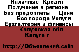 Наличные. Кредит. Получение в регионе Без предоплаты. › Цена ­ 10 - Все города Услуги » Бухгалтерия и финансы   . Калужская обл.,Калуга г.